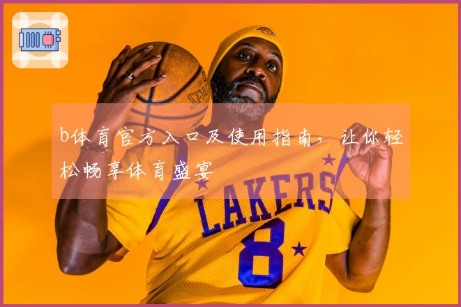 b体育官方入口及使用指南，让你轻松畅享体育盛宴