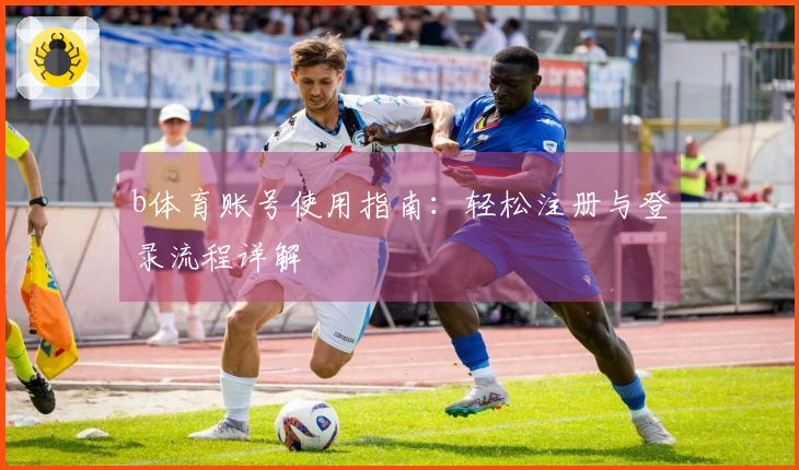 b体育账号使用指南:轻松注册与登录流程详解