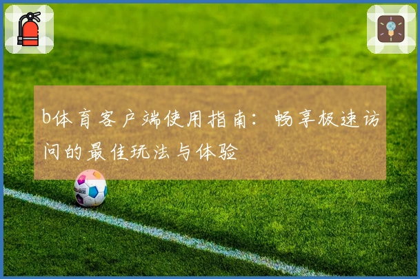 b体育客户端使用指南：畅享极速访问的最佳玩法与体验