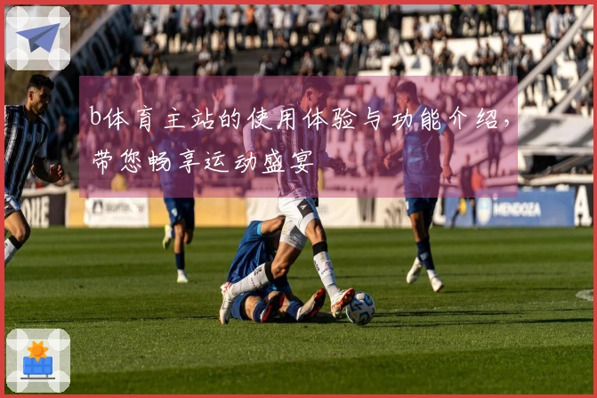 b体育主站的使用体验与功能介绍，带您畅享运动盛宴