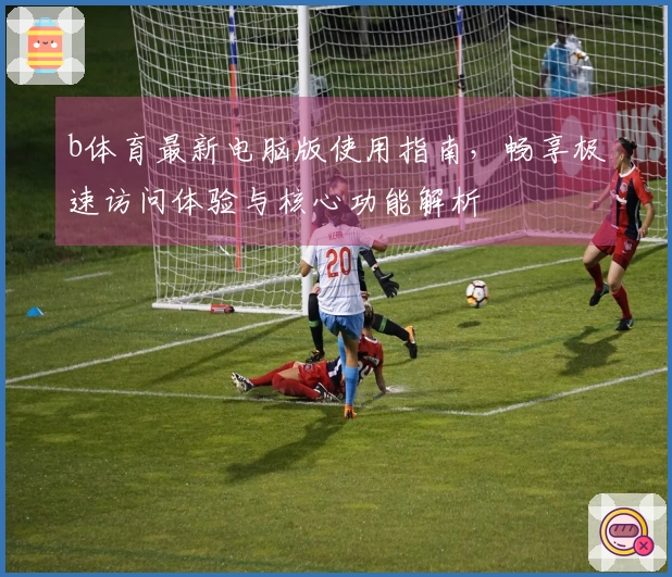 b体育最新电脑版使用指南，畅享极速访问体验与核心功能解析