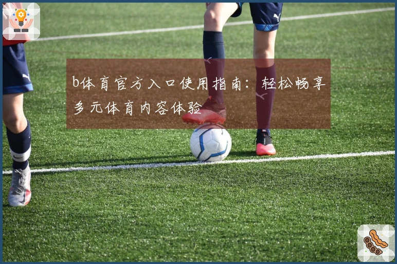b体育官方入口使用指南:轻松畅享多元体育内容体验