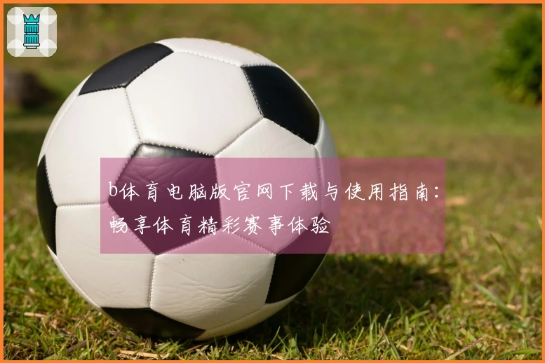 b体育电脑版官网下载与使用指南:畅享体育精彩赛事体验