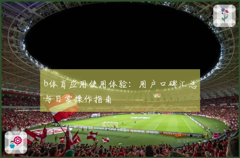 b体育应用使用体验：用户口碑汇总与日常操作指南