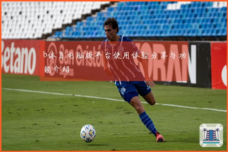 b体育电脑版平台使用体验分享与功能介绍