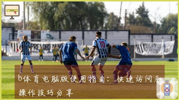 b体育电脑版使用指南:快速访问和操作技巧分享