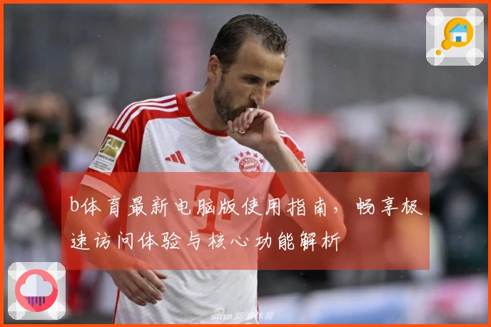 b体育最新电脑版使用指南，畅享极速访问体验与核心功能解析