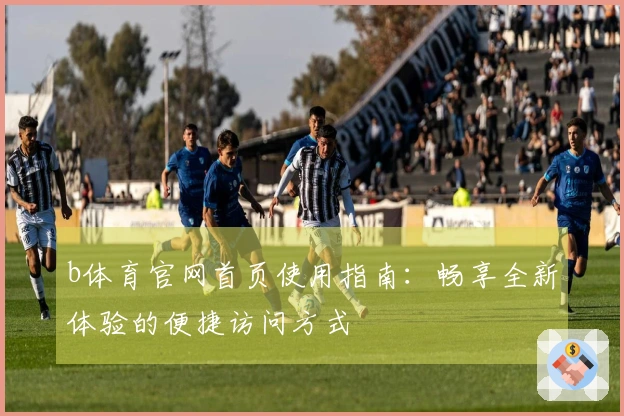 b体育官网首页使用指南：畅享全新体验的便捷访问方式