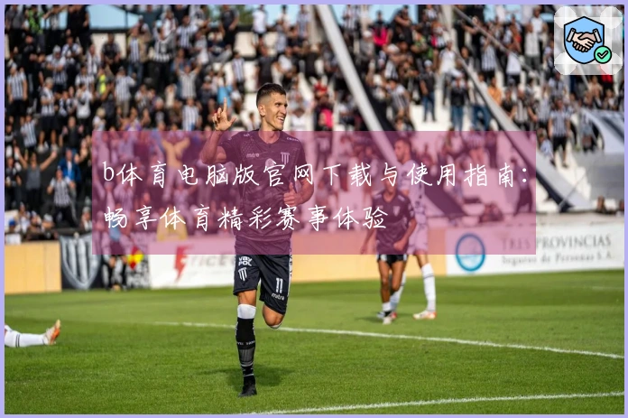 b体育电脑版官网下载与使用指南：畅享体育精彩赛事体验